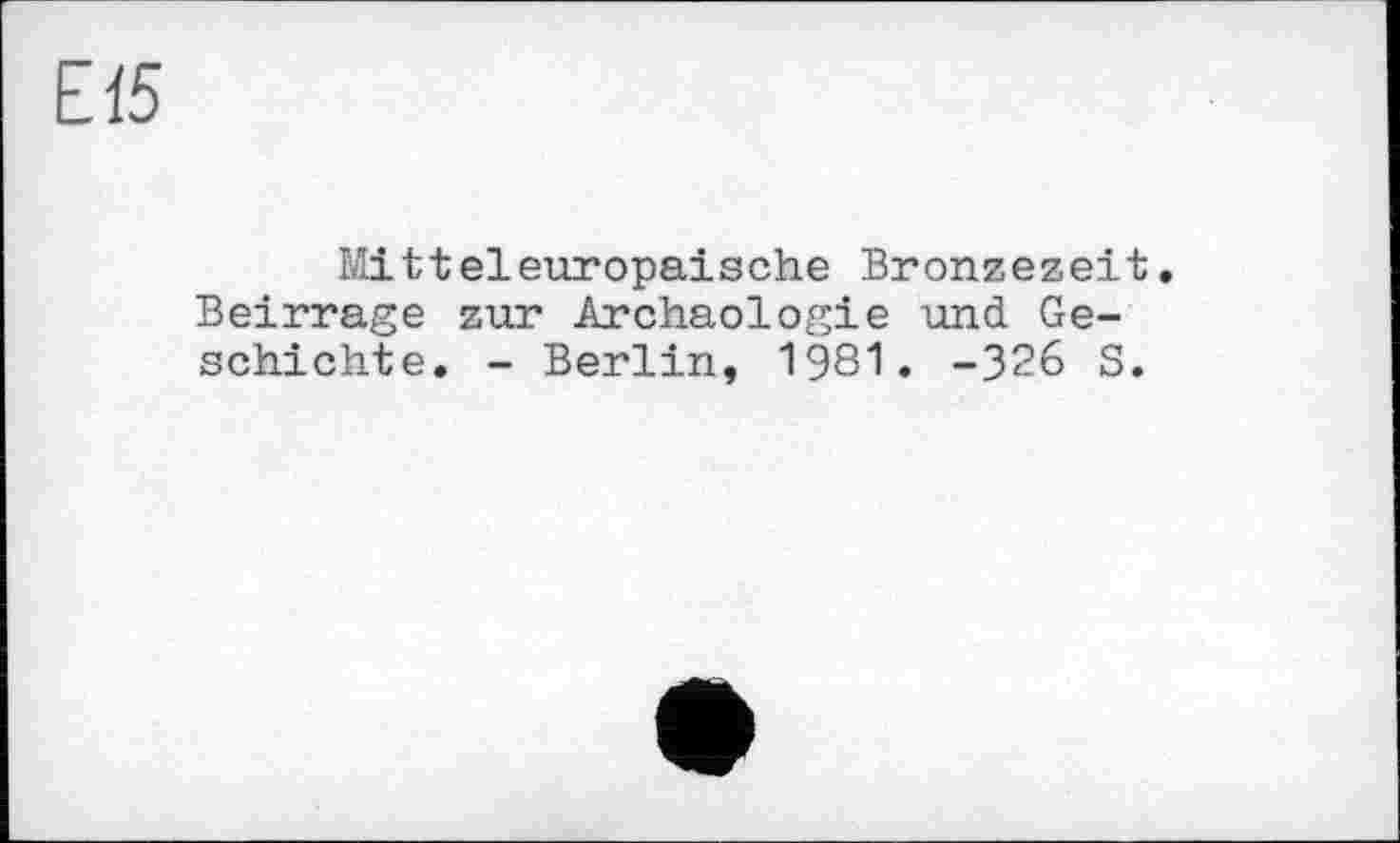 ﻿Е15
Mitteleuropäische Bronzezeit. Beirrage zur Archäologie und Geschichte. - Berlin, 1981. -326 S.